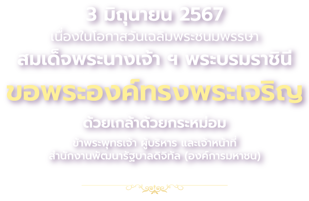 3 มิถุนายน 2567 เนื่องในโอกาสวันเฉลิมพระชนมพรรษาสมเด็จพระนางเจ้าฯ พระบรมราชินี ขอพระองค์ทรงพระเจริญ ด้วยเกล้าด้วยกระหม่อม ข้าพระพุทธเจ้า ผู้บริหาร และเจ้าหน้าที่ สำนักงานพัฒนารัฐบาลดิจิทัล (องค์การมหาชน)